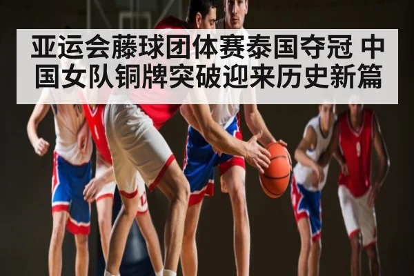亚运会藤球团体赛泰国夺冠 中国女队铜牌突破迎来历史新篇
