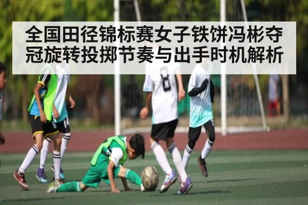 全国田径锦标赛女子铁饼冯彬夺冠旋转投掷节奏与出手时机解析